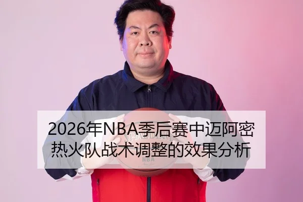 2026年NBA季后赛中迈阿密热火队战术调整的效果分析
