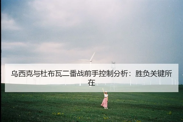 乌西克与杜布瓦二番战前手控制分析：胜负关键所在