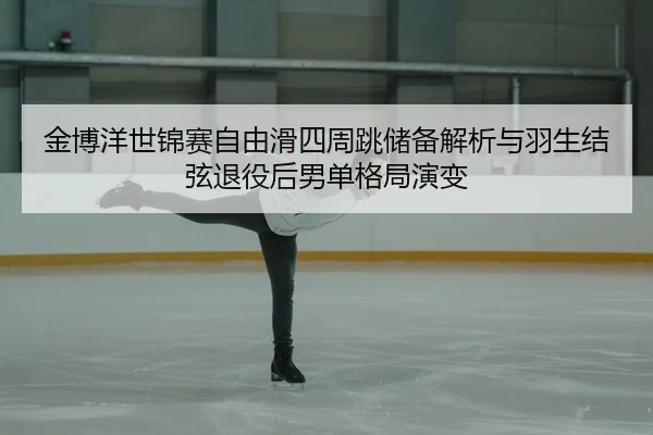 金博洋世锦赛自由滑四周跳储备解析与羽生结弦退役后男单格局演变
