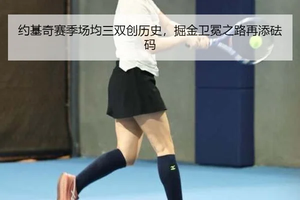 约基奇赛季场均三双创历史，掘金卫冕之路再添砝码