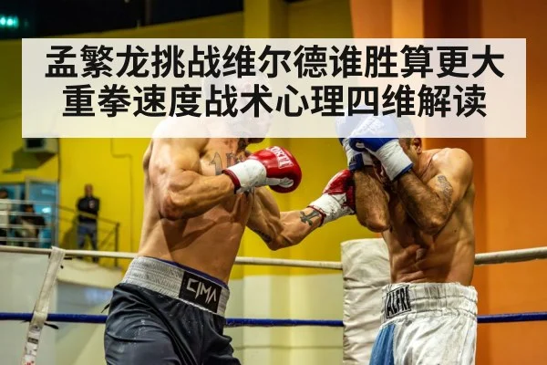 孟繁龙挑战维尔德谁胜算更大重拳速度战术心理四维解读