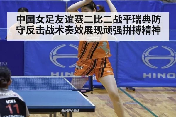 中国女足友谊赛二比二战平瑞典防守反击战术奏效展现顽强拼搏精神