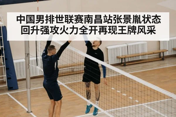 中国男排世联赛南昌站张景胤状态回升强攻火力全开再现王牌风采