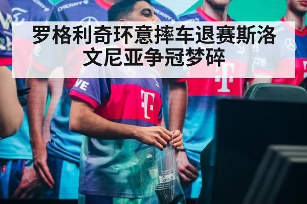 罗格利奇环意摔车退赛斯洛文尼亚争冠梦碎